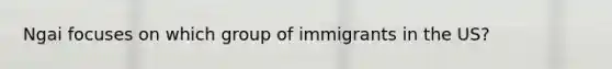 Ngai focuses on which group of immigrants in the US?