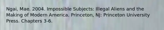 Ngai, Mae. 2004. Impossible Subjects: Illegal Aliens and the Making of Modern America. Princeton, NJ: Princeton University Press. Chapters 3-6.