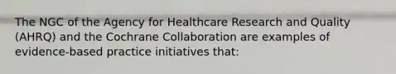 The NGC of the Agency for Healthcare Research and Quality (AHRQ) and the Cochrane Collaboration are examples of evidence-based practice initiatives that: