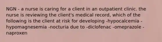 NGN - a nurse is caring for a client in an outpatient clinic. the nurse is reviewing the client's medical record, which of the following is the client at risk for developing -hypocalcemia -hypomagnesemia -nocturia due to -diclofenac -omeprazole -naproxen