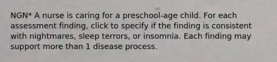 NGN* A nurse is caring for a preschool-age child. For each assessment finding, click to specify if the finding is consistent with nightmares, sleep terrors, or insomnia. Each finding may support more than 1 disease process.