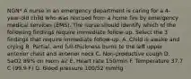 NGN* A nurse in an emergency department is caring for a 4-year-old child who was rescued from a home fire by emergency medical services (EMS). The nurse should identify which of the following findings require immediate follow-up. Select the 3 findings that require immediate follow-up. A. Child is awake and crying B. Partial, and full-thickness burns to the left upper anterior chest and anterior neck C. Non-productive cough D. SaO2 89% on room air E. Heart rate 150/min F. Temperature 37.7 C (99.9 F) G. Blood pressure 100/52 mmHg