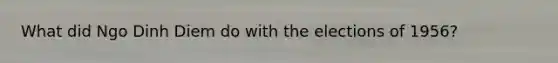 What did Ngo Dinh Diem do with the elections of 1956?
