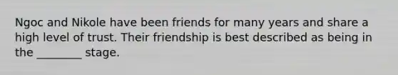 Ngoc and Nikole have been friends for many years and share a high level of trust. Their friendship is best described as being in the ________ stage.