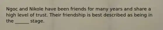 Ngoc and Nikole have been friends for many years and share a high level of trust. Their friendship is best described as being in the ______ stage.