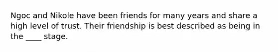 Ngoc and Nikole have been friends for many years and share a high level of trust. Their friendship is best described as being in the ____ stage.