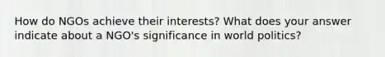 How do NGOs achieve their interests? What does your answer indicate about a NGO's significance in world politics?