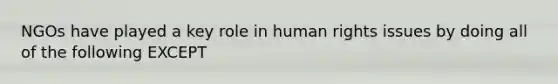 NGOs have played a key role in human rights issues by doing all of the following EXCEPT