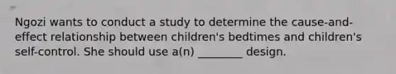 Ngozi wants to conduct a study to determine the cause-and-effect relationship between children's bedtimes and children's self-control. She should use a(n) ________ design.