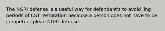 The NGRI defense is a useful way for defendant's to avoid ling periods of CST restoration because a person does not have to be competent plead NGRI defense