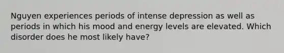 Nguyen experiences periods of intense depression as well as periods in which his mood and energy levels are elevated. Which disorder does he most likely have?