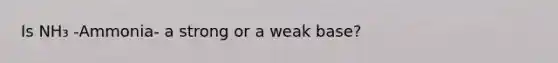 Is NH₃ -Ammonia- a strong or a weak base?