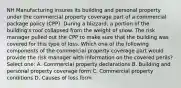 NH Manufacturing insures its building and personal property under the commercial property coverage part of a commercial package policy (CPP). During a blizzard, a portion of the building's roof collapsed from the weight of snow. The risk manager pulled out the CPP to make sure that the building was covered for this type of loss. Which one of the following components of the commercial property coverage part would provide the risk manager with information on the covered perils? Select one: A. Commercial property declarations B. Building and personal property coverage form C. Commercial property conditions D. Causes of loss form