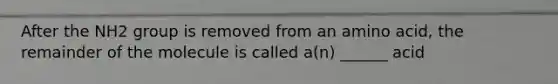 After the NH2 group is removed from an amino acid, the remainder of the molecule is called a(n) ______ acid