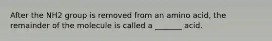 After the NH2 group is removed from an amino acid, the remainder of the molecule is called a _______ acid.