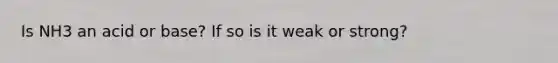 Is NH3 an acid or base? If so is it weak or strong?