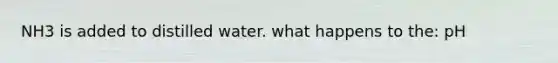 NH3 is added to distilled water. what happens to the: pH