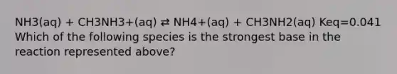 NH3(aq) + CH3NH3+(aq) ⇄ NH4+(aq) + CH3NH2(aq) Keq=0.041 Which of the following species is the strongest base in the reaction represented above?