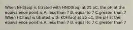 When NH3(aq) is titrated with HNO3(aq) at 25 oC, the pH at the equivalence point is A. less than 7 B. equal to 7 C.greater than 7 When HCl(aq) is titrated with KOH(aq) at 25 oC, the pH at the equivalence point is A. less than 7 B. equal to 7 C.greater than 7