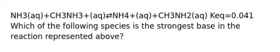 NH3(aq)+CH3NH3+(aq)⇄NH4+(aq)+CH3NH2(aq) Keq=0.041 Which of the following species is the strongest base in the reaction represented above?