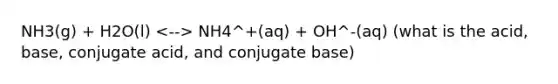 NH3(g) + H2O(l) NH4^+(aq) + OH^-(aq) (what is the acid, base, conjugate acid, and conjugate base)