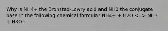 Why is NH4+ the Bronsted-Lowry acid and NH3 the conjugate base in the following chemical formula? NH4+ + H2O NH3 + H3O+