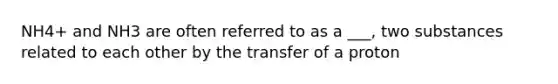 NH4+ and NH3 are often referred to as a ___, two substances related to each other by the transfer of a proton