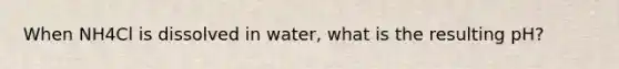 When NH4Cl is dissolved in water, what is the resulting pH?