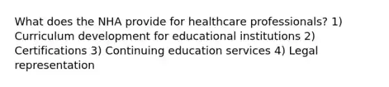 What does the NHA provide for healthcare professionals? 1) Curriculum development for educational institutions 2) Certifications 3) Continuing education services 4) Legal representation