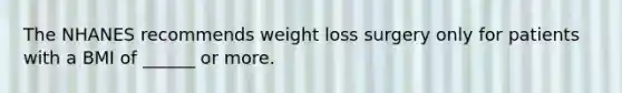 The NHANES recommends weight loss surgery only for patients with a BMI of ______ or more.