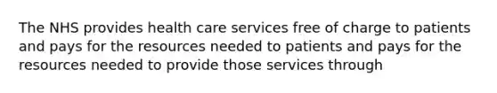 The NHS provides health care services free of charge to patients and pays for the resources needed to patients and pays for the resources needed to provide those services through