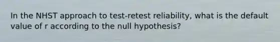 In the NHST approach to test-retest reliability, what is the default value of r according to the null hypothesis?