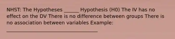 NHST: The Hypotheses ______ Hypothesis (H0) The IV has no effect on the DV There is no difference between groups There is no association between variables Example: _____________________________________