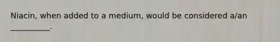 Niacin, when added to a medium, would be considered a/an __________.