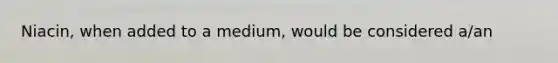 Niacin, when added to a medium, would be considered a/an