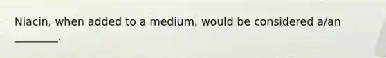 Niacin, when added to a medium, would be considered a/an ________.