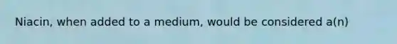 Niacin, when added to a medium, would be considered a(n)