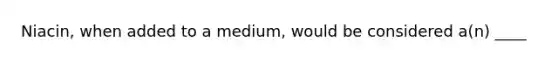 Niacin, when added to a medium, would be considered a(n) ____