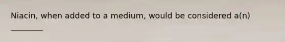 Niacin, when added to a medium, would be considered a(n) ________