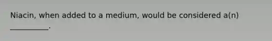 Niacin, when added to a medium, would be considered a(n) __________.