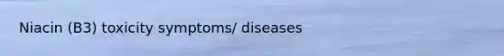 Niacin (B3) toxicity symptoms/ diseases