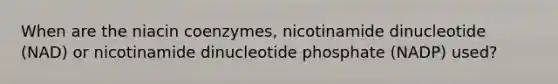 When are the niacin coenzymes, nicotinamide dinucleotide (NAD) or nicotinamide dinucleotide phosphate (NADP) used?