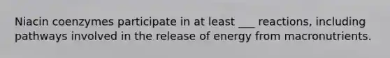 Niacin coenzymes participate in at least ___ reactions, including pathways involved in the release of energy from macronutrients.