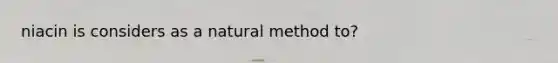 niacin is considers as a natural method to?