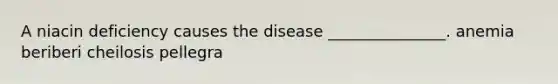 A niacin deficiency causes the disease _______________. anemia beriberi cheilosis pellegra