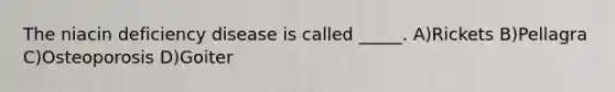 The niacin deficiency disease is called _____. A)Rickets B)Pellagra C)Osteoporosis D)Goiter