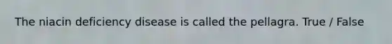 The niacin deficiency disease is called the pellagra. True / False