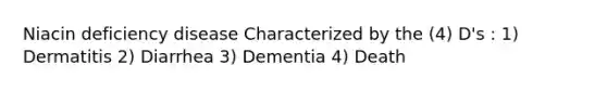 Niacin deficiency disease Characterized by the (4) D's : 1) Dermatitis 2) Diarrhea 3) Dementia 4) Death