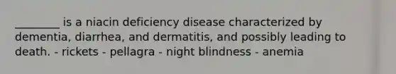 ________ is a niacin deficiency disease characterized by dementia, diarrhea, and dermatitis, and possibly leading to death. - rickets - pellagra - night blindness - anemia