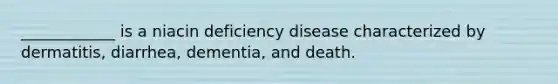 ____________ is a niacin deficiency disease characterized by dermatitis, diarrhea, dementia, and death.